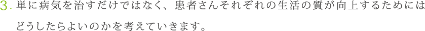 単に病気を治すだけではなく、患者さんそれぞれの生活の質が向上するためにはどうしたらよいのかを考えていきます。