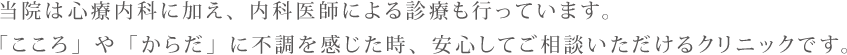 当院は心療内科に加え、内科医師による診療も行っています。「こころ」や「からだ」に不調を感じた時、安心してご相談いただけるクリニックです。