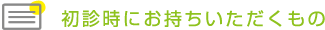 初診時にお持ちいただくもの
